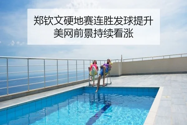 郑钦文硬地赛连胜发球提升 美网前景持续看涨