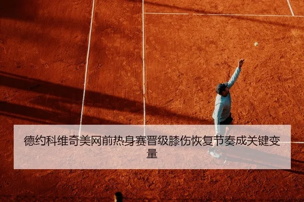 德约科维奇美网前热身赛晋级膝伤恢复节奏成关键变量