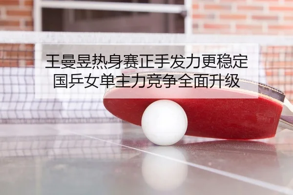 王曼昱热身赛正手发力更稳定 国乒女单主力竞争全面升级