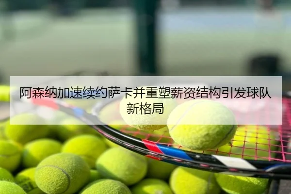 阿森纳加速续约萨卡并重塑薪资结构引发球队新格局