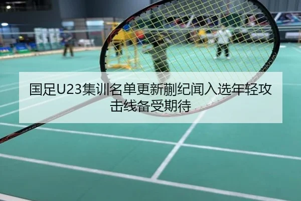 国足U23集训名单更新蒯纪闻入选年轻攻击线备受期待